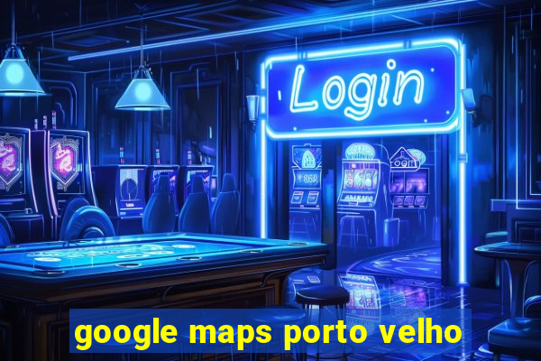 google maps porto velho